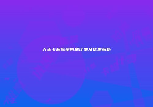 大王卡超流量阶梯计费及优惠解析