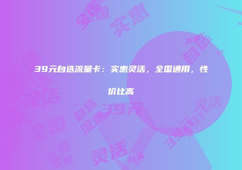 39元自选流量卡：实惠灵活，全国通用，性价比高