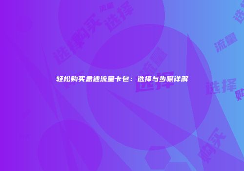 轻松购买急速流量卡包：选择与步骤详解