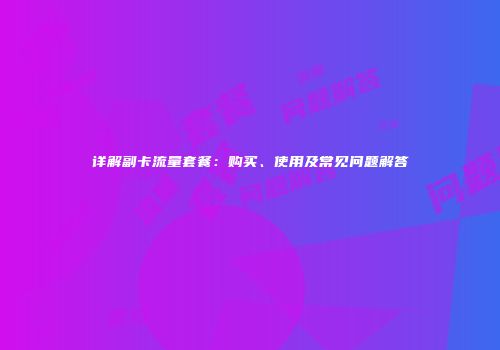 详解副卡流量套餐：购买、使用及常见问题解答