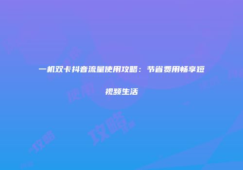 一机双卡抖音流量使用攻略：节省费用畅享短视频生活