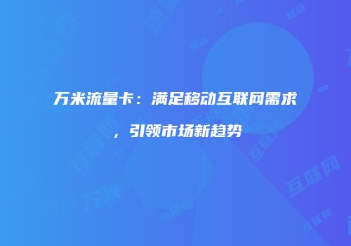 万米流量卡：满足移动互联网需求，引领市场新趋势