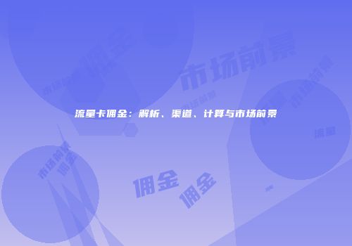 流量卡佣金：解析、渠道、计算与市场前景