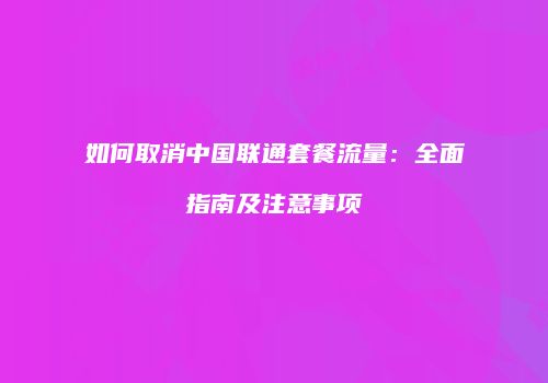 如何取消中国联通套餐流量：全面指南及注意事项