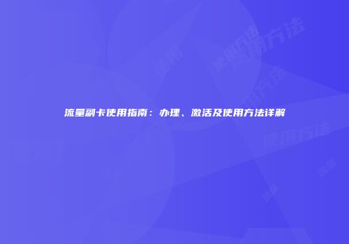 流量副卡使用指南：办理、激活及使用方法详解