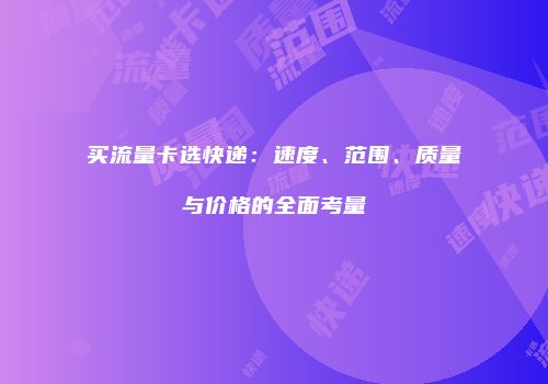 买流量卡选快递：速度、范围、质量与价格的全面考量