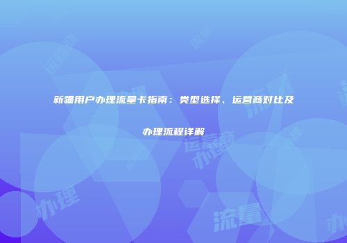 新疆用户办理流量卡指南：类型选择、运营商对比及办理流程详解
