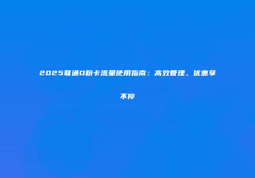 2025联通O粉卡流量使用指南：高效管理、优惠享不停
