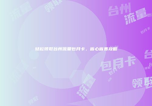 轻松领取台州流量包月卡，省心省费攻略