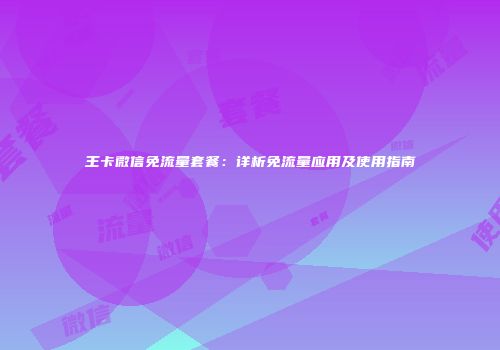 王卡微信免流量套餐：详析免流量应用及使用指南