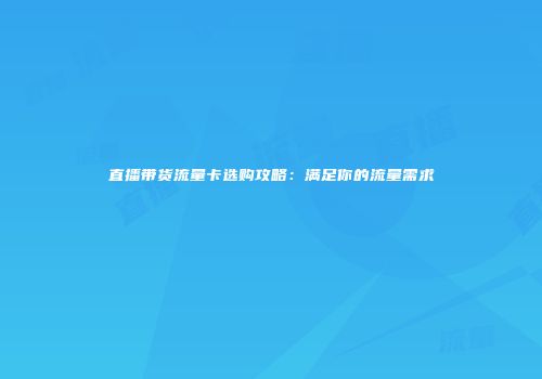 直播带货流量卡选购攻略：满足你的流量需求