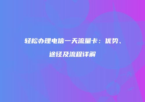 轻松办理电信一天流量卡：优势、途径及流程详解