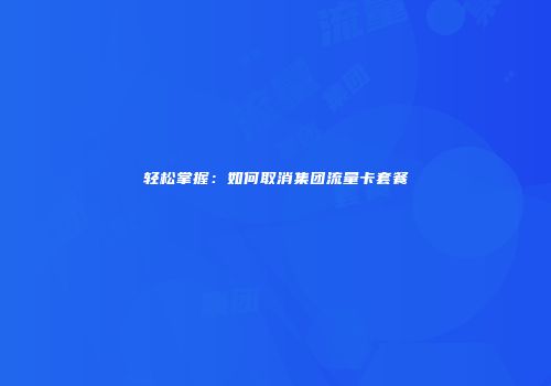 轻松掌握：如何取消集团流量卡套餐
