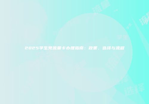 2025学生党流量卡办理指南：政策、选择与流程