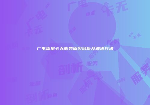 广电流量卡无服务原因剖析及解决方法