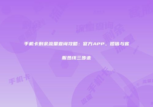 手机卡剩余流量查询攻略：官方APP、短信与客服热线三步走