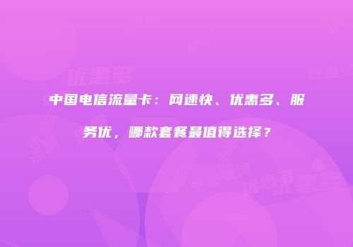 中国电信流量卡：网速快、优惠多、服务优，哪款套餐最值得选择？