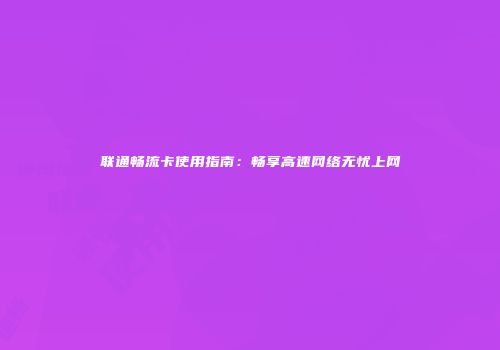 联通畅流卡使用指南：畅享高速网络无忧上网