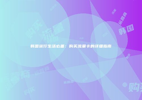 韩国旅行生活必备：购买流量卡的详细指南