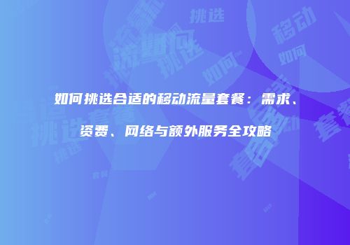 如何挑选合适的移动流量套餐：需求、资费、网络与额外服务全攻略