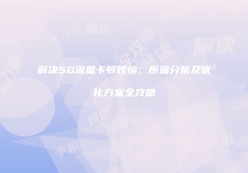 解决5G流量卡顿烦恼：原因分析及优化方案全攻略