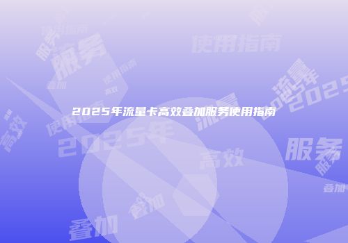 2025年流量卡高效叠加服务使用指南
