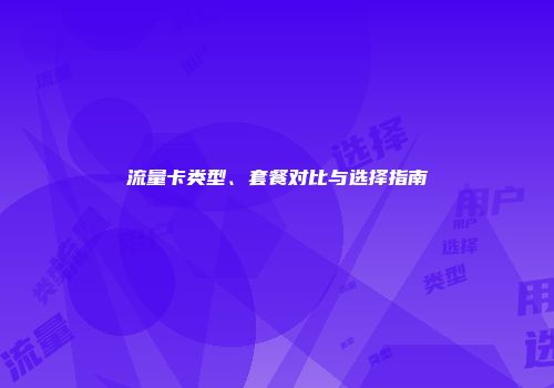 流量卡类型、套餐对比与选择指南