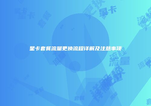 星卡套餐流量更换流程详解及注意事项
