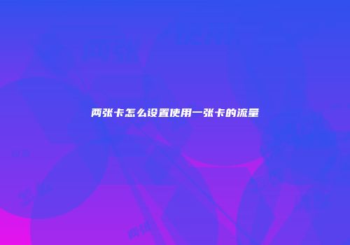 两张卡怎么设置使用一张卡的流量