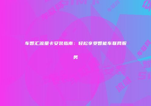 车智汇流量卡安装指南：轻松享受智能车联网服务