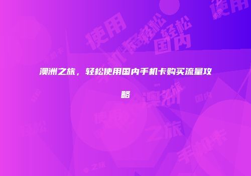 澳洲之旅，轻松使用国内手机卡购买流量攻略