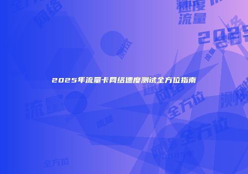 2025年流量卡网络速度测试全方位指南