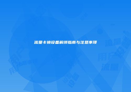 流量卡换设备解绑指南与注意事项