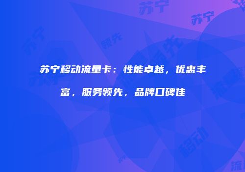 苏宁移动流量卡：性能卓越，优惠丰富，服务领先，品牌口碑佳