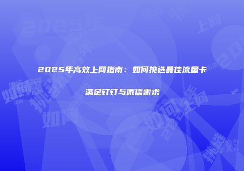 2025年高效上网指南：如何挑选最佳流量卡满足钉钉与微信需求