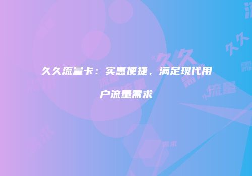 久久流量卡：实惠便捷，满足现代用户流量需求