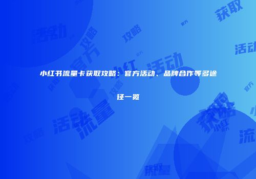 小红书流量卡获取攻略：官方活动、品牌合作等多途径一览