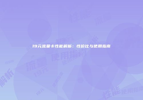 19元流量卡性能解析：性价比与使用指南