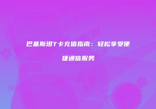 巴基斯坦T卡充值指南：轻松享受便捷通信服务