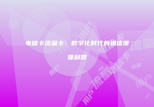 电信卡流量卡：数字化时代的通信便捷利器