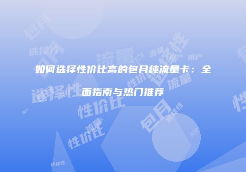 如何选择性价比高的包月纯流量卡：全面指南与热门推荐