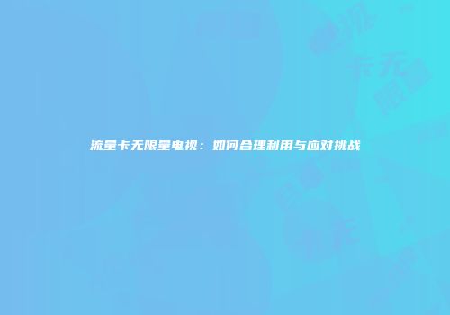 流量卡无限量电视：如何合理利用与应对挑战
