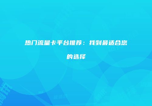 热门流量卡平台推荐：找到最适合您的选择