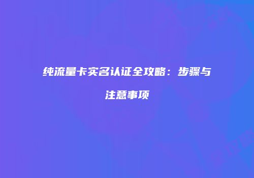 纯流量卡实名认证全攻略：步骤与注意事项