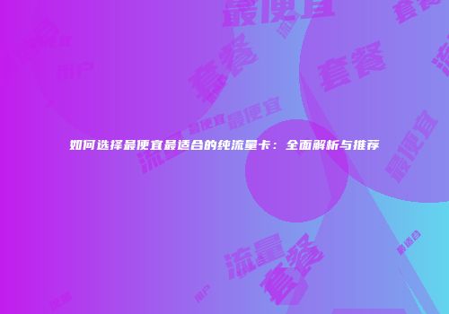 如何选择最便宜最适合的纯流量卡：全面解析与推荐