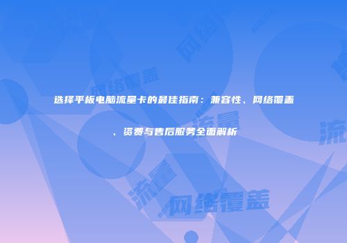 选择平板电脑流量卡的最佳指南：兼容性、网络覆盖、资费与售后服务全面解析