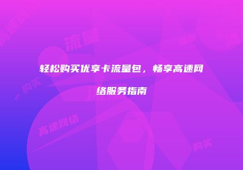 轻松购买优享卡流量包，畅享高速网络服务指南