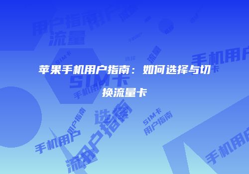 苹果手机用户指南：如何选择与切换流量卡