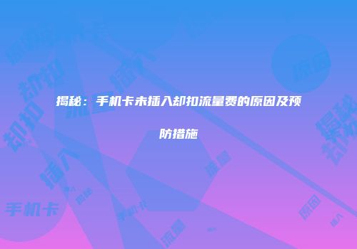 揭秘：手机卡未插入却扣流量费的原因及预防措施
