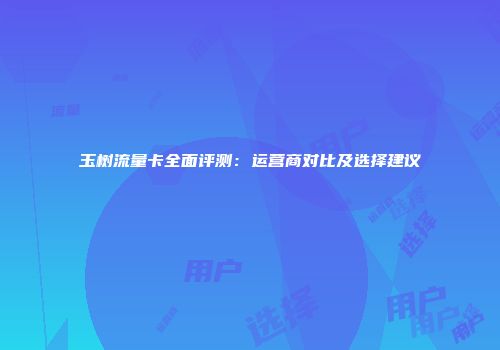 玉树流量卡全面评测：运营商对比及选择建议